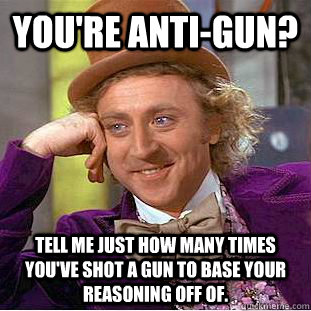 You're anti-gun? Tell me just how many times you've shot a gun to base your reasoning off of.  Condescending Wonka