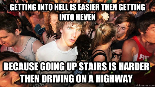 Getting into Hell is easier then getting into heven because going up stairs is harder then driving on a highway - Getting into Hell is easier then getting into heven because going up stairs is harder then driving on a highway  Sudden Clarity Clarence