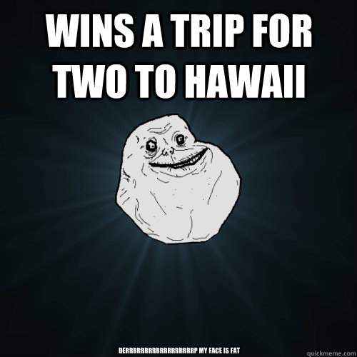 wins a trip for two to hawaii derrrrrrrrrrrrrrrrrrp my face is fat - wins a trip for two to hawaii derrrrrrrrrrrrrrrrrrp my face is fat  Forever Alone