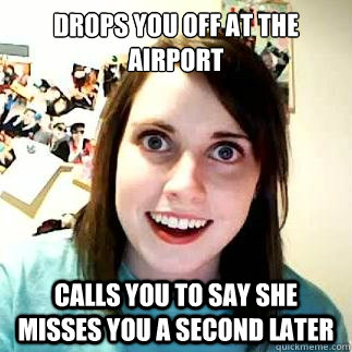 Drops you off at the airport Calls you to say she misses you a second later  