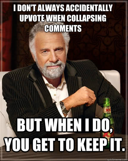 I don't always accidentally upvote when collapsing comments But when I do, you get to keep it. - I don't always accidentally upvote when collapsing comments But when I do, you get to keep it.  The Most Interesting Man In The World