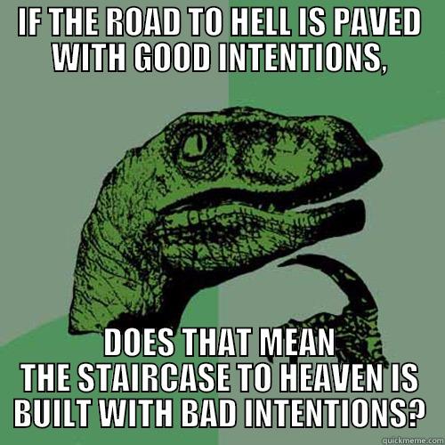 IF THE ROAD TO HELL IS PAVED WITH GOOD INTENTIONS, DOES THAT MEAN THE STAIRCASE TO HEAVEN IS BUILT WITH BAD INTENTIONS? Philosoraptor