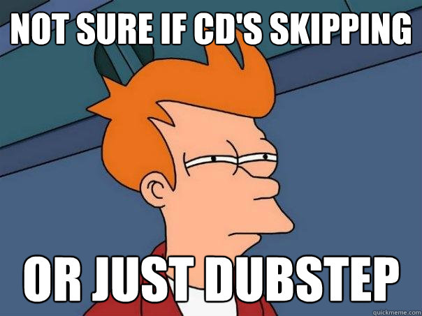 Not sure if cd's skipping or just dubstep - Not sure if cd's skipping or just dubstep  Futurama Fry