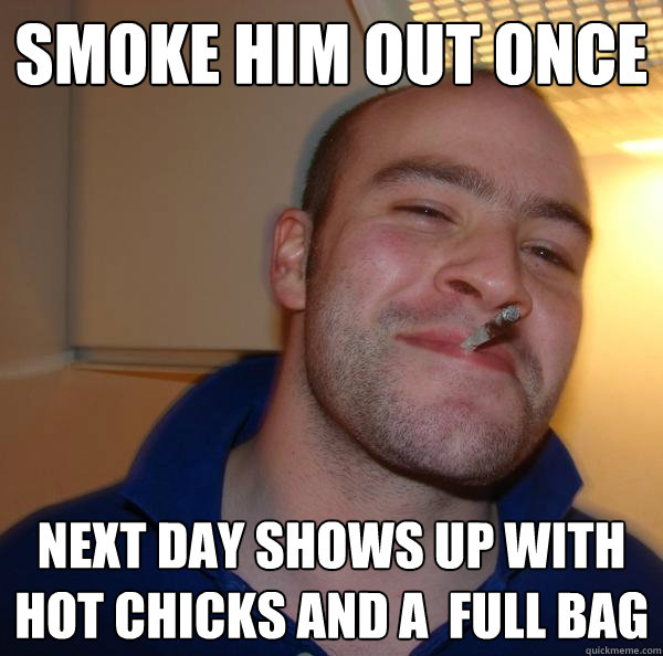 smoke him out once next day shows up with hot chicks and a  full bag - smoke him out once next day shows up with hot chicks and a  full bag  Misc