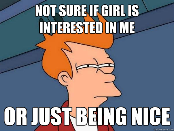 Not sure if girl is interested in me or just being nice  Futurama Fry