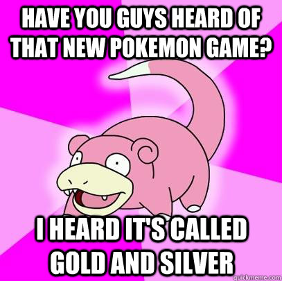 Have you guys heard of that new Pokemon game? I heard it's called Gold and silver - Have you guys heard of that new Pokemon game? I heard it's called Gold and silver  Slowpoke