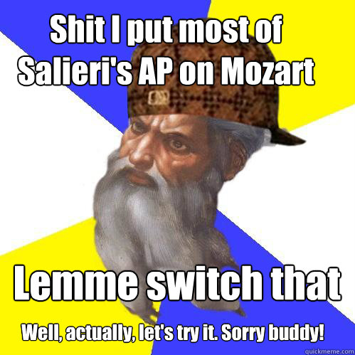 Shit I put most of Salieri's AP on Mozart Lemme switch that Well, actually, let's try it. Sorry buddy!  Scumbag God is an SBF