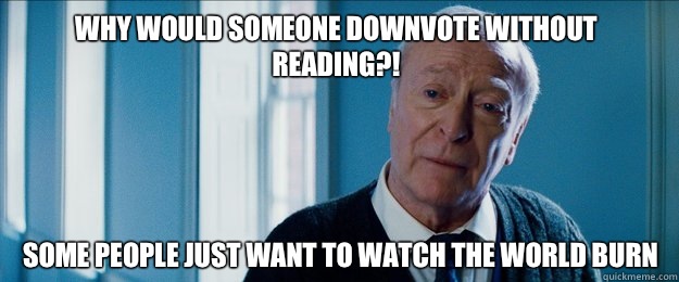 Why would someone downvote without reading?! Some people just want to watch the world burn  alfred