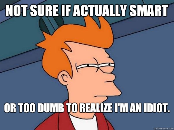 Not sure if actually smart Or too dumb to realize I'm an idiot.   Futurama Fry