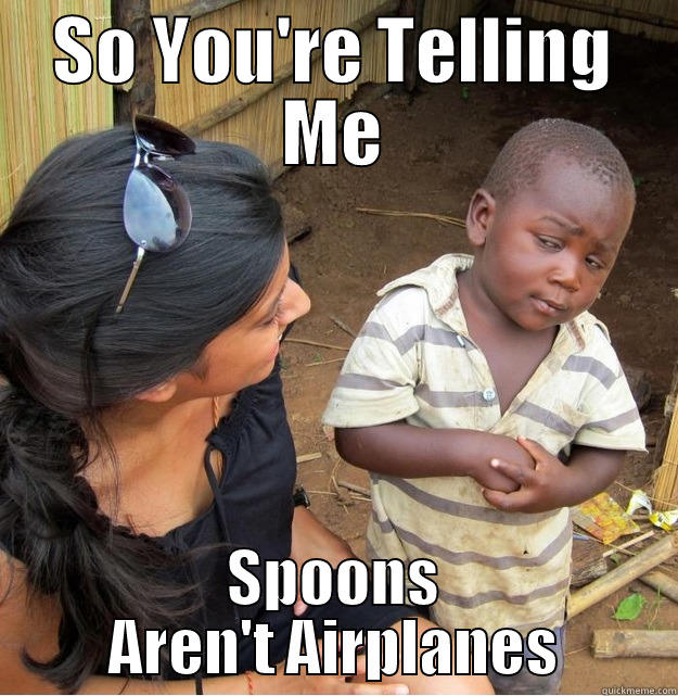 SO YOU'RE TELLING ME SPOONS AREN'T AIRPLANES Skeptical Third World Kid