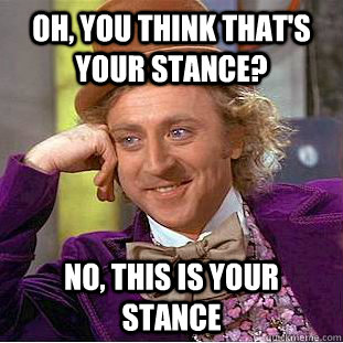 Oh, you think that's your stance? No, this is your stance  Condescending Wonka