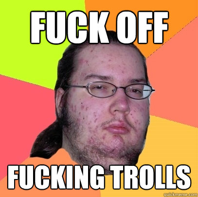 Fuck off fucking trolls - Fuck off fucking trolls  Butthurt Dweller