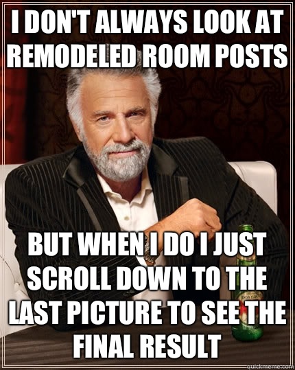 I don't always look at remodeled room posts  but when I do I just scroll down to the last picture to see the final result  The Most Interesting Man In The World