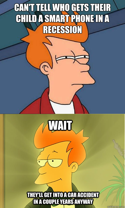 Can't tell who gets their child a smart phone in a recession  wait They'll get into a car accident in a couple years anyway  Enlightened Fry