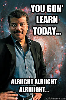 you gon' learn today... alriight alriight alriiiight...  Neil deGrasse Tyson