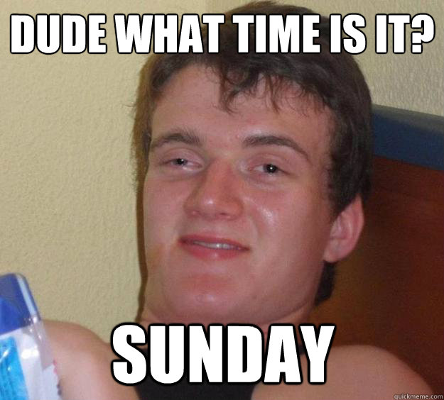 Dude what time is it? Sunday  10 Guy