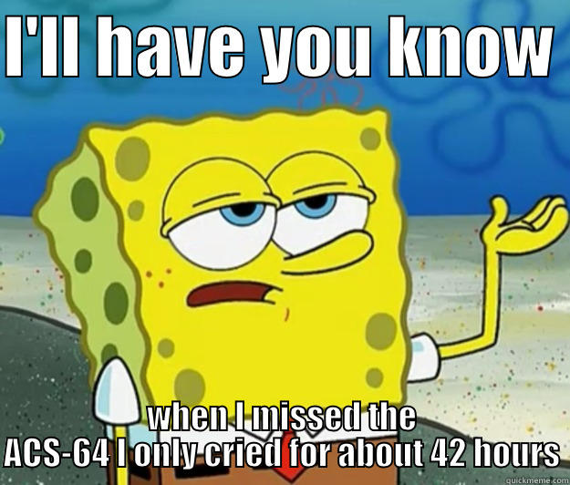 I'LL HAVE YOU KNOW  WHEN I MISSED THE ACS-64 I ONLY CRIED FOR ABOUT 42 HOURS Tough Spongebob