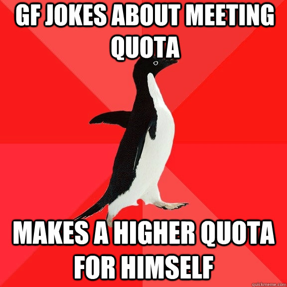 GF jokes about meeting quota makes a higher quota for himself  Socially Awesome Penguin