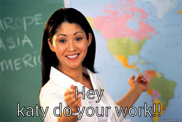  HEY KATY DO YOUR WORK!! Unhelpful High School Teacher