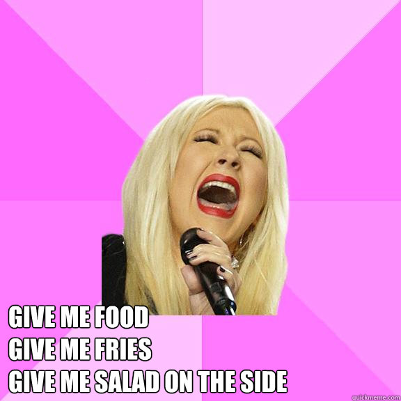  give me food
give me fries
give me salad on the side  Wrong Lyrics Christina