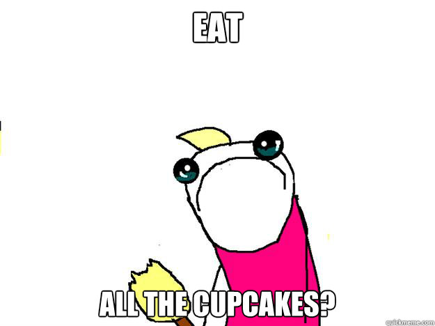 eat all the cupcakes? - eat all the cupcakes?  All the things sad