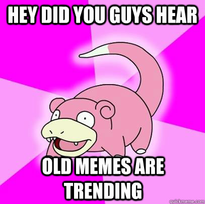 Hey did you guys hear old memes are trending  Slowpoke