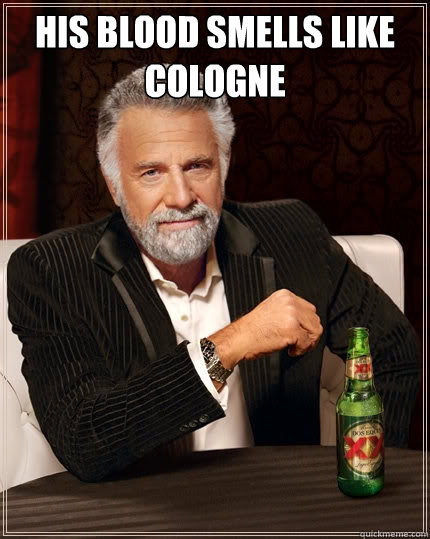 His blood smells like cologne  The Most Interesting Man In The World