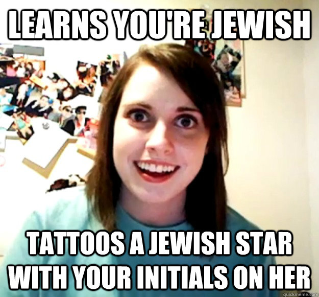 Learns you're Jewish tattoos a jewish star with your initials on her  - Learns you're Jewish tattoos a jewish star with your initials on her   Overly Attached Girlfriend