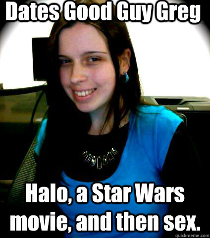 Dates Good Guy Greg Halo, a Star Wars movie, and then sex.  