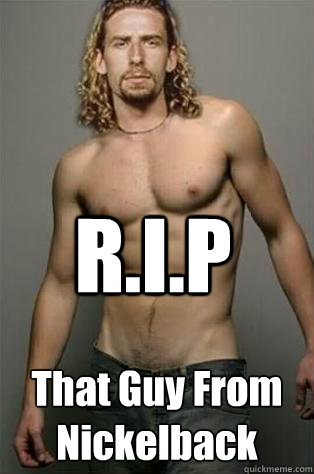 R.I.P That Guy From Nickelback  Nickelback