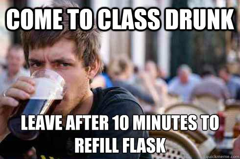 Come to class drunk Leave after 10 minutes to refill flask  Lazy College Senior