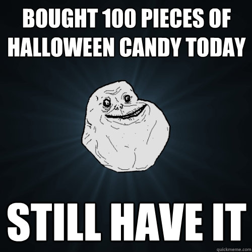 Bought 100 pieces of halloween candy today Still have it  Forever Alone