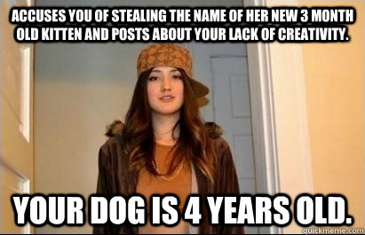 Accuses you of stealing the name of her new 3 month old kitten and posts about your lack of creativity. Your dog is 4 years old.   Scumbag Stacy