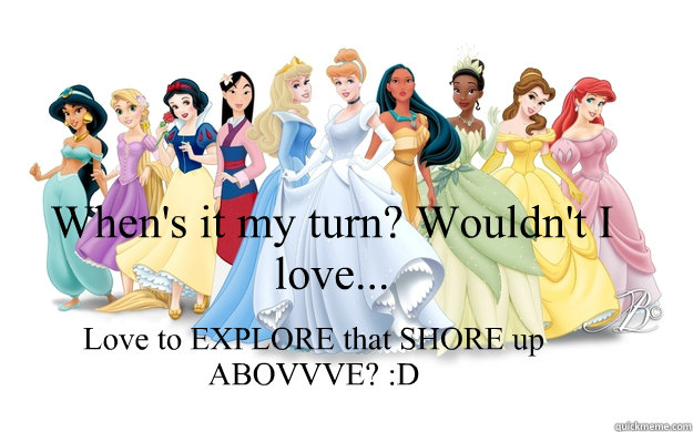 When's it my turn? Wouldn't I love... Love to EXPLORE that SHORE up ABOVVVE? :D  disney princesses