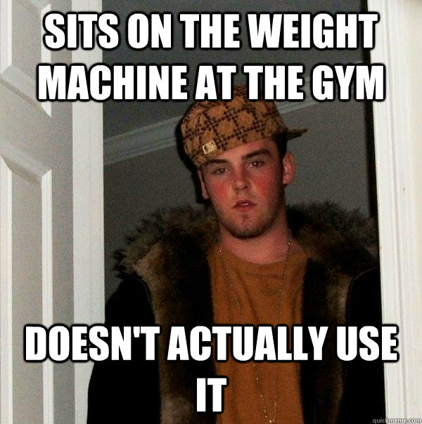 Sits on the weight machine at the gym Doesn't actually use it  Scumbag Steve