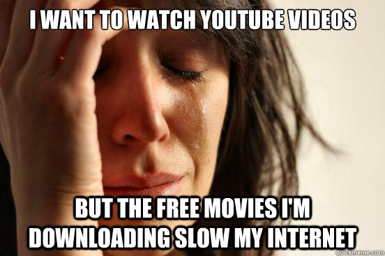 I want to watch youtube videos but the free movies I'm downloading slow my internet  First World Problems