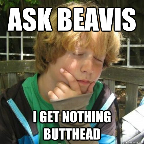 Ask beavis I get nothing butthead  