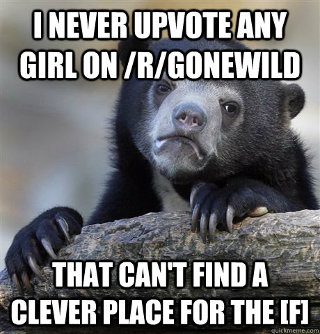 I never upvote any girl on /r/gonewild That can't find a clever place for the [f]  Confession Bear