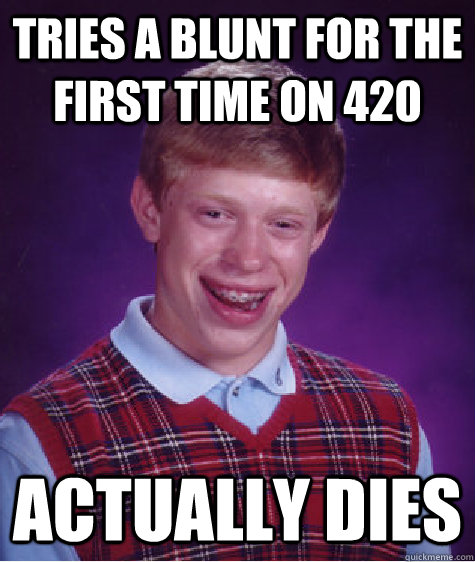 Tries a blunt for the first time on 420 Actually Dies  Bad Luck Brian