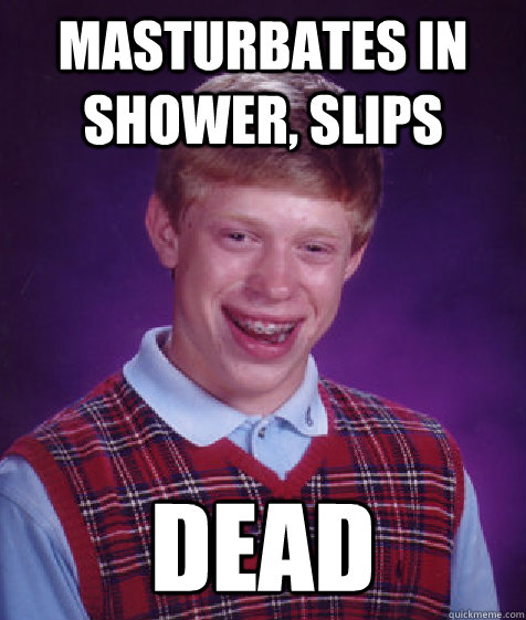 masturbates in shower, slips DEAD - masturbates in shower, slips DEAD  Bad Luck Brian