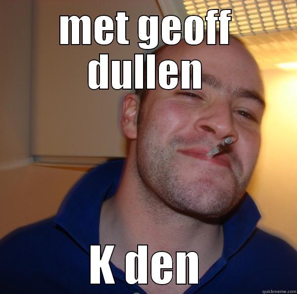 K den - MET GEOFF DULLEN K DEN Good Guy Greg 