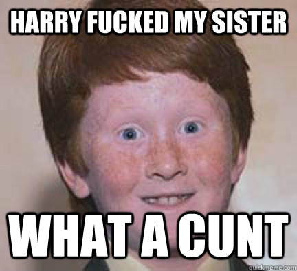 Harry fucked my sister what a cunt  Over Confident Ginger