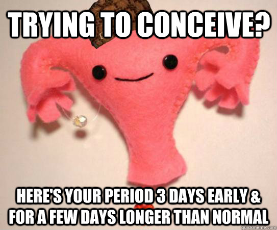 trying to conceive? here's your period 3 days early & for a few days longer than normal  Scumbag Uterus