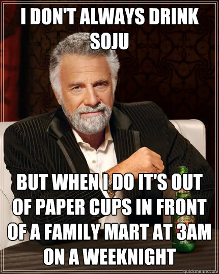 I don't always drink soju But when I do it's out of paper cups in front of a Family mart at 3am on a weeknight - I don't always drink soju But when I do it's out of paper cups in front of a Family mart at 3am on a weeknight  The Most Interesting Man In The World