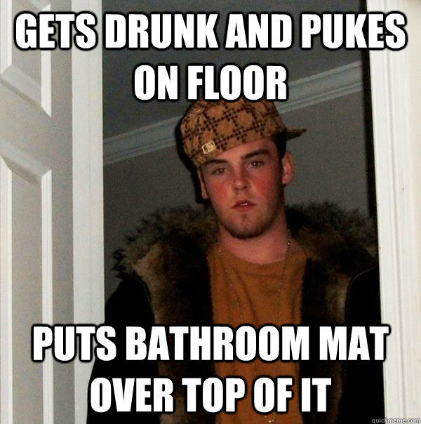 gets drunk and pukes on floor puts bathroom mat over top of it  