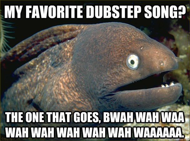 My favorite dubstep song? The one that goes, BWAH WAH WAA WAH WAH WAH WAH WAH WAAAAAA. - My favorite dubstep song? The one that goes, BWAH WAH WAA WAH WAH WAH WAH WAH WAAAAAA.  Bad Joke Eel