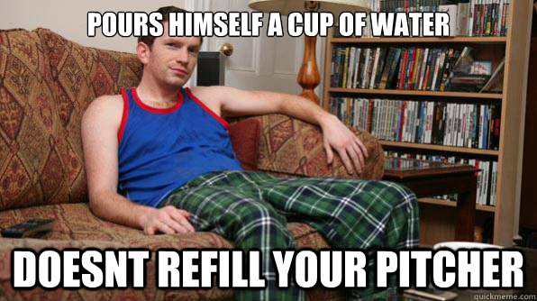 Pours himself a cup of water doesnt refill your pitcher  Scumbag Roommate