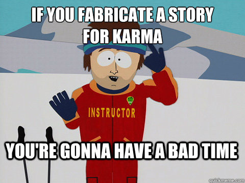 If you fabricate a story
for karma You're gonna have a bad time  Bad Time