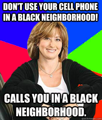 Don't use your cell phone in a black neighborhood! Calls you in a black neighborhood.  Sheltering Suburban Mom