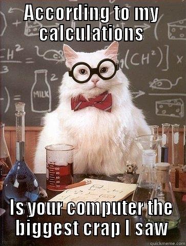 ACCORDING TO MY CALCULATIONS IS YOUR COMPUTER THE BIGGEST CRAP I SAW Chemistry Cat